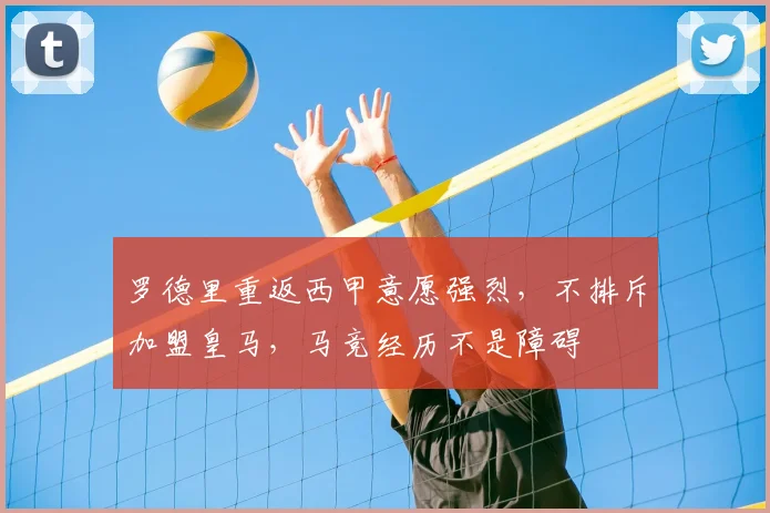 罗德里重返西甲意愿强烈,不排斥加盟皇马,马竞经历不是障碍