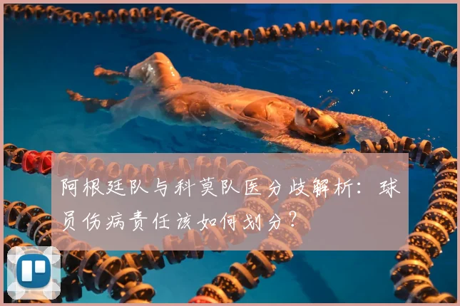 阿根廷队与科莫队医分歧解析：球员伤病责任该如何划分？