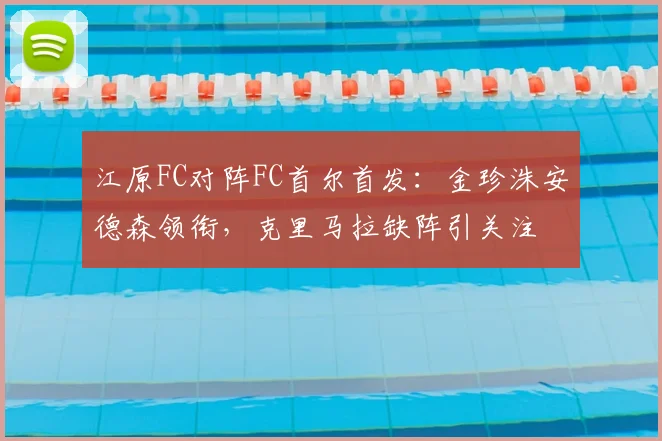 江原FC对阵FC首尔首发:金珍洙安德森领衔,克里马拉缺阵引关注