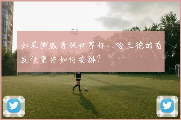 如果挪威晋级世界杯,哈兰德的首发位置将如何安排?