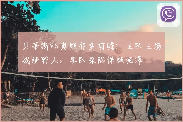 贝蒂斯vs奥维耶多前瞻:主队主场战绩骄人,客队深陷保级泥潭