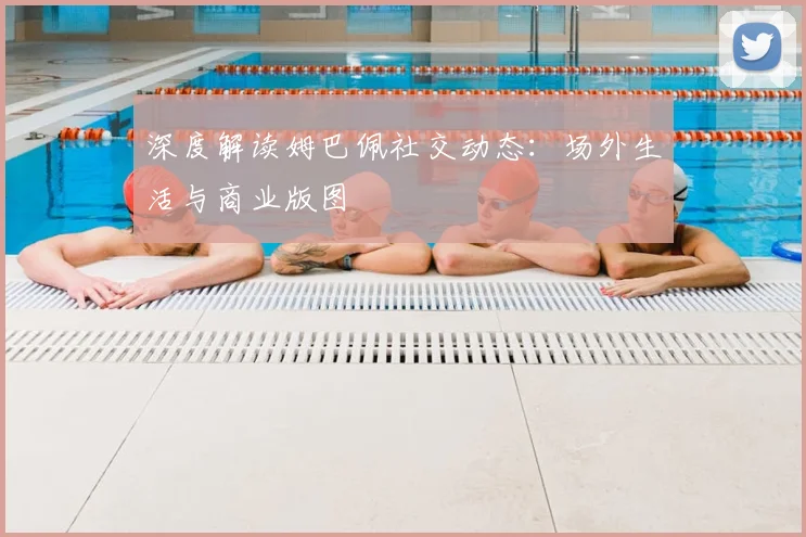 深度解读姆巴佩社交动态：场外生活与商业版图
