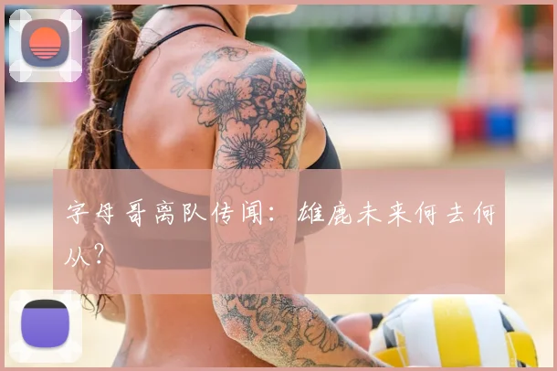 字母哥离队传闻：雄鹿未来何去何从？