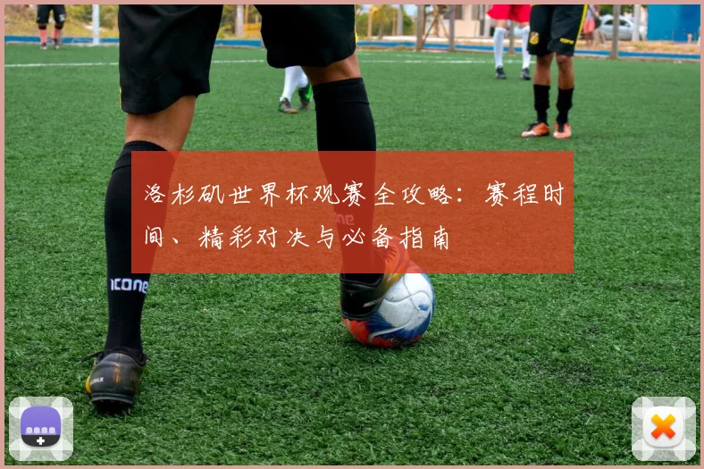 洛杉矶世界杯观赛全攻略:赛程时间、精彩对决与必备指南
