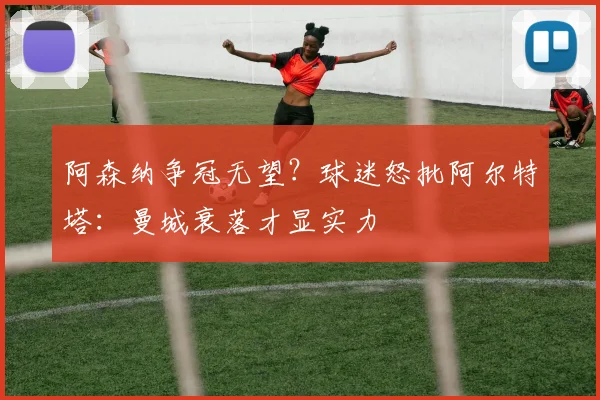 阿森纳争冠无望？球迷怒批阿尔特塔：曼城衰落才显实力