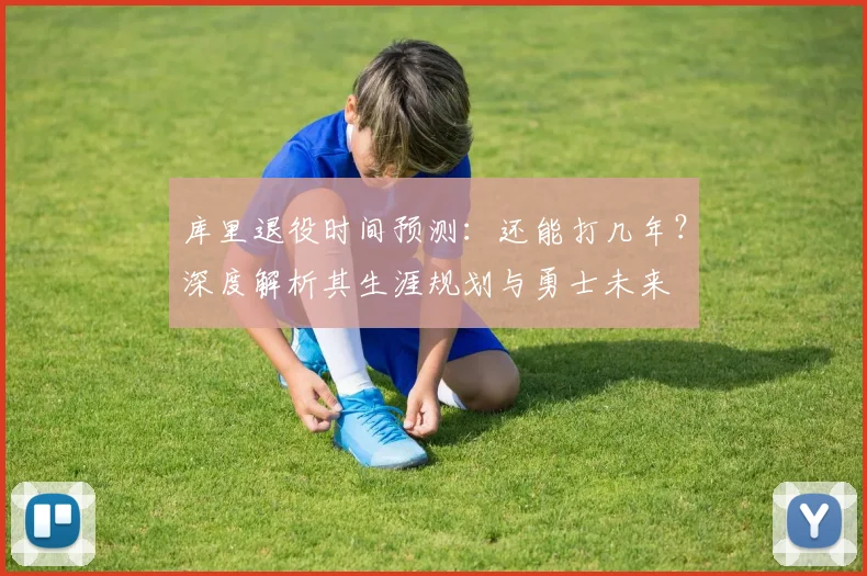 库里退役时间预测：还能打几年？深度解析其生涯规划与勇士未来