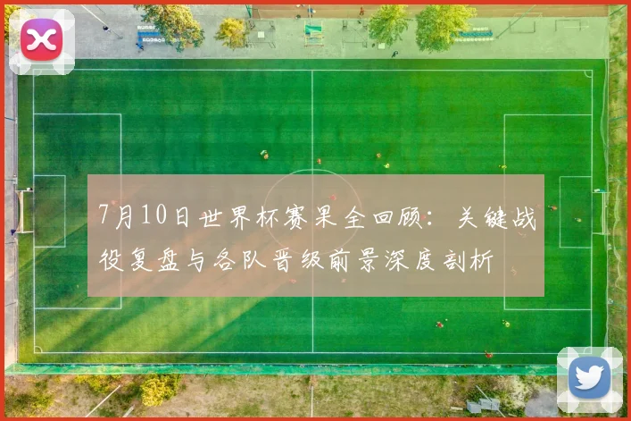 7月10日世界杯赛果全回顾:关键战役复盘与各队晋级前景深度剖析