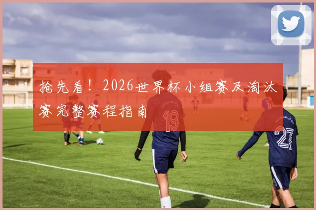 抢先看！2026世界杯小组赛及淘汰赛完整赛程指南