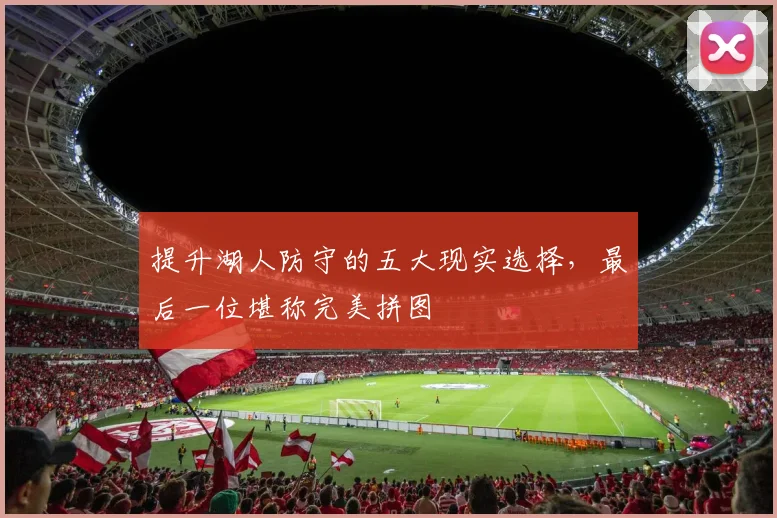 提升湖人防守的五大现实选择,最后一位堪称完美拼图