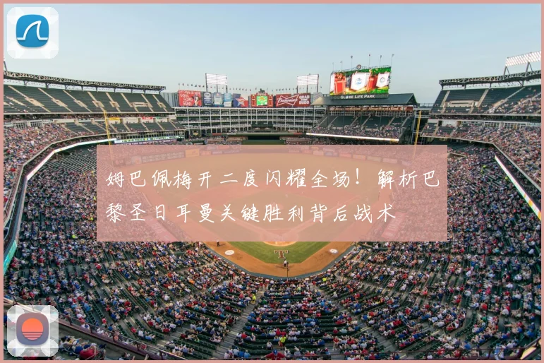 姆巴佩梅开二度闪耀全场！解析巴黎圣日耳曼关键胜利背后战术