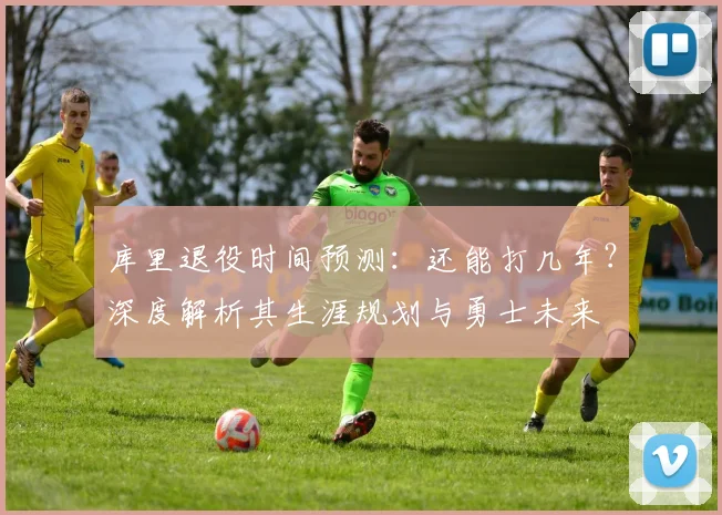 库里退役时间预测:还能打几年?深度解析其生涯规划与勇士未来