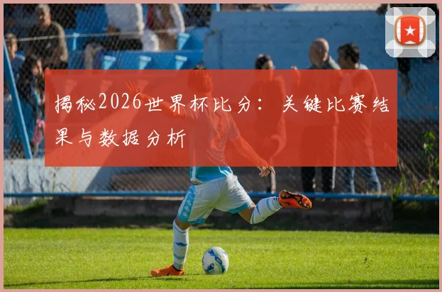 揭秘2026世界杯比分:关键比赛结果与数据分析