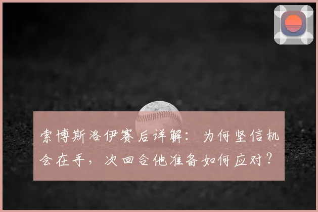 索博斯洛伊赛后详解:为何坚信机会在手,次回合他准备如何应对?
