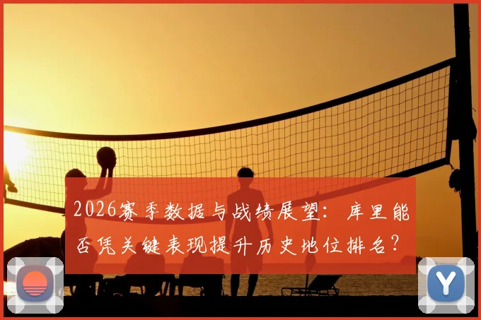 2026赛季数据与战绩展望:库里能否凭关键表现提升历史地位排名?