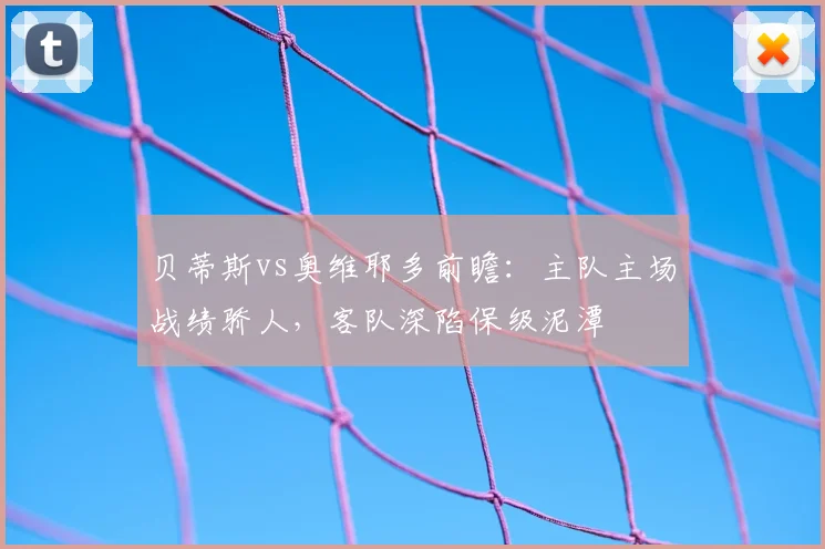 贝蒂斯vs奥维耶多前瞻：主队主场战绩骄人，客队深陷保级泥潭