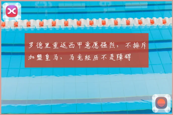罗德里重返西甲意愿强烈，不排斥加盟皇马，马竞经历不是障碍