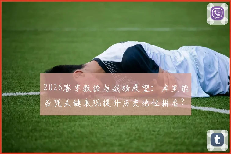 2026赛季数据与战绩展望：库里能否凭关键表现提升历史地位排名？