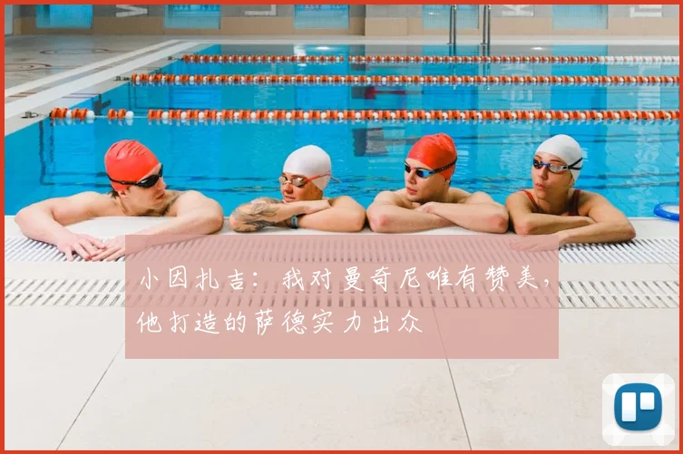 小因扎吉:我对曼奇尼唯有赞美,他打造的萨德实力出众